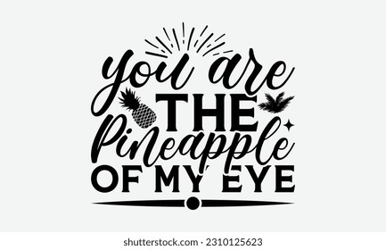 You Are The Pineapple Of My Eye - Summer T-shirt Design, Beach Quotes, Summer Quotes SVG, Typography Poster Design Vector File, Hand Drawn Vintage Hand Lettering. svg