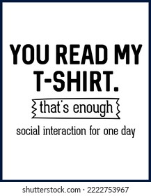 You read my t-shirt. that's enough social interaction for one day. Funny sarcastic sassy quote for vector t shirt, mug, card. Funny saying, funny text, phrase, humor print on white background