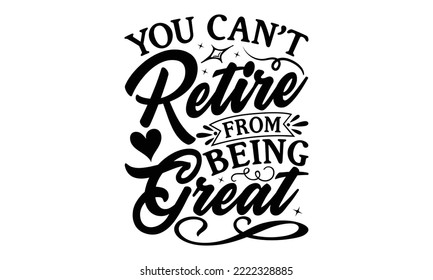You Can’t Retire From Being Great - Retirement SVG Design, Hand drawn lettering phrase isolated on white background, typography t shirt design, eps, Files for Cutting svg