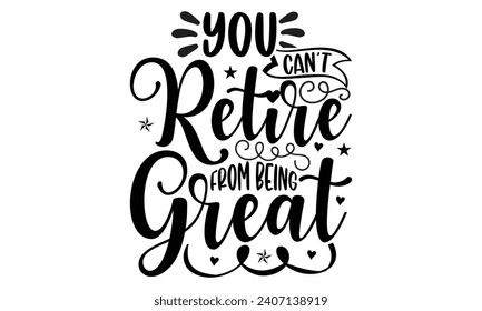 You Can’t Retire From Being Great- Retirement t- shirt design, Hand drawn lettering phrase isolated on white background. greeting card with typography text, Vector illustration Template.