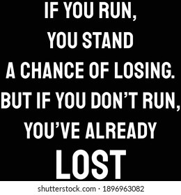 If you run, you stand a chance of losing. But if you don’t run, you’ve already lost