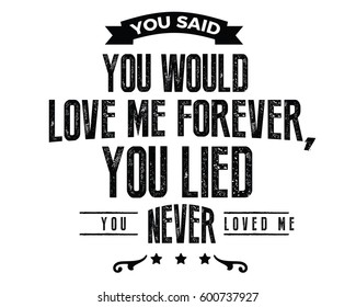 You said you would love me forever, you lied. You never loved me. love quote