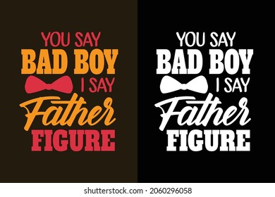 You say bad boy i say father's figure t shirt