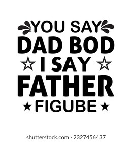 You say dad bod i say father Figure, Happy father's day SVG shirt design, Daddy, papa, dad, father T-shirt