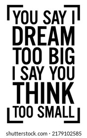 YOU SAY I DREAM TOO BIG. I SAY YOU THING TOO SMALL. Motivational quote.