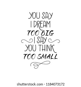 you say i dream too big i say you think too small. Ink hand lettering. Modern brush calligraphy. Inspiration graphic design typography element.