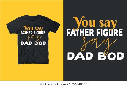 You say father figure say dad bod t shirt design