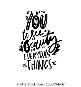 It's up to you to see beauty in every day things. Beauty hand lettering calligraphic illustration for your design.