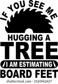 If You See Me Hugging A Tree i am estimating board feetis a vector design for printing on various surfaces like t shirt, mug etc. 