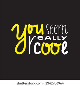 You seem really cool - inspire and motivational quote. Handwritten welcome greeting phrase. Print for inspirational poster, t-shirt, bag, cups, card, flyer, sticker, badge. Cute and funny vector