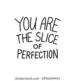 You are the slice of perfection. Inspirational positive handwritten lettering. Vector flat illustration of quote on isolated background. Template for greeting cards and congratulating