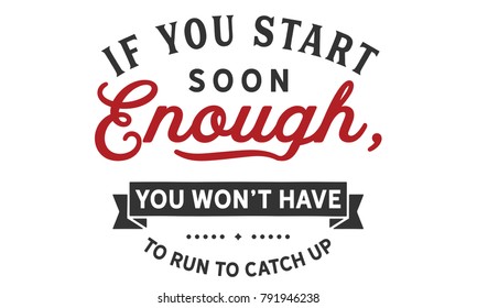 If you start soon enough, you won't have to run to catch up.