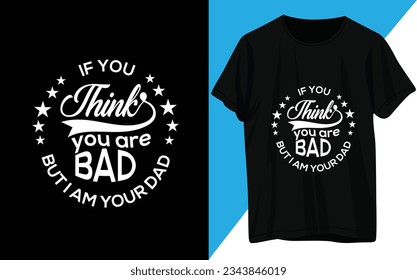 IF you Think you are bad But I am your Dad. T-shirt Design