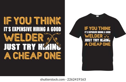 IF YOU THINK IT’S EXPENSIVE HIRING A GOOD WELDER JUST TRY HIRING A CHEAP ONE... T-SHIRT DESIGN