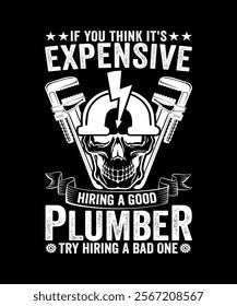 IF YOU THINK IT'S EXPENSIVE HIRING A GOOD PLUMBER TRY HIRING A BAD ONE TSHIRT DESIGN