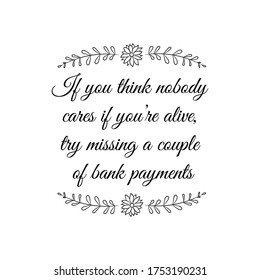 If you think nobody cares if you’re alive, try missing a couple of bank payments. Vector Quote