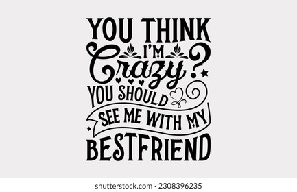 You Think I’m Crazy? You Should See Me With My Bestfriend - Friendship SVG Design, Besties Friends Quotes, Typography T-Shirt Design Vector, Isolated On White Background.