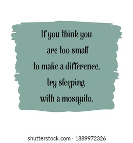  If you think you are too small to make a difference, try sleeping with a mosquito. Vector Quote