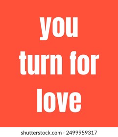 you turn for love inspirational and motivational quotes, typography, fashion, art, designs: for prints, posters, cards, t shirt, coffee mug hoodies etc.