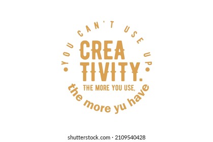 You can’t use up creativity. The more you use, the more you have.