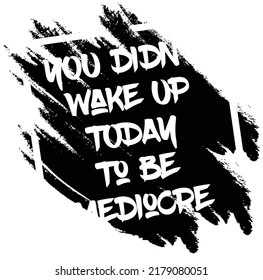 You didn’t wake up today to be mediocre. Motivational quote.