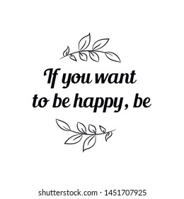 If you want to be happy, be. Calligraphy saying for print. Vector Quote