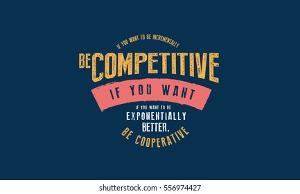 If you want to be incrementally better: Be competitive. If you want to be exponentially better: Be cooperative. Cooperation quote