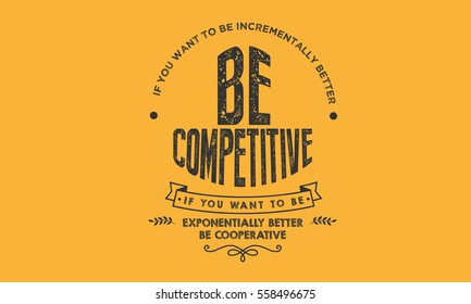 If you want to be incrementally better: Be competitive. If you want to be exponentially better: Be cooperative.  Cooperation QUOTE