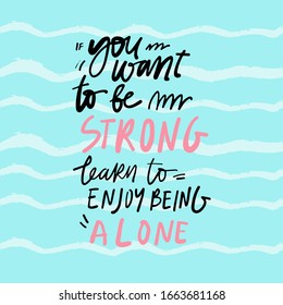 If you want to be strong, learn to enjoy being alone. Inspirational quotes for your design. Hand lettering illustration