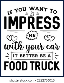 If You Want To Impress Me With Your Car It Better Be A Food Truck. Funny Sarcastic Sassy Quote For Vector T Shirt, Mug, Card. Funny Saying, Funny Text, Phrase, Humor Print On White Background.