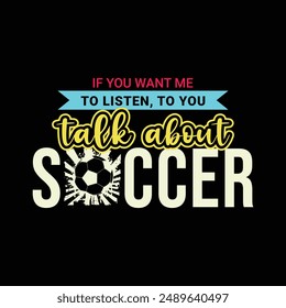 If You Want Me to Listen to You, Talk About Soccer. Soccer and Football. Sports Vector Illustration quote. Design for t shirt, typography, print, poster, banner, gift card, label sticker, mug design.