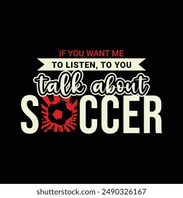 If You Want Me to Listen to You, Talk About Soccer. Soccer and Football. Sports Vector Illustration quote. Design for t shirt, typography, print, poster, banner, gift card, label sticker, mug design.