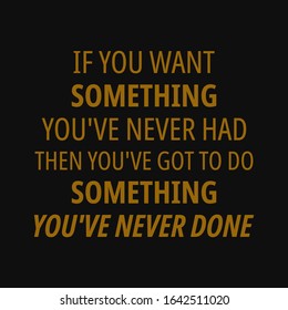 If you want something you've never had then you've got to do something you've never done. Inspirational and motivational quote