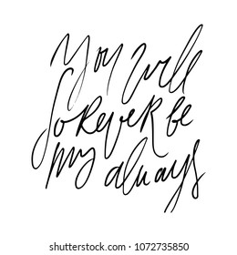 You will forever be my always. Hand lettering  vector quote about love.