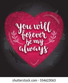 You will forever be my always. Background with calligraphy brush lettering and heart of hand drawn elements. Template cards, banners or poster for Valentine's Day. Vector illustration.