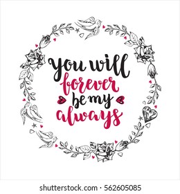 You will forever be my always. Background with calligraphy brush lettering and wreath of hand drawn elements. Template cards for Valentine's Day. Romantic quote. Vector illustration.