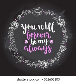 You will forever be my always. Background with calligraphy brush lettering and wreath of hand drawn elements. Template cards for Valentine's Day. Romantic quote. Vector illustration.