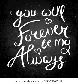 You will forever by my always. Inspirational vector hand drawn quote. Chalk lettering on blackboard. Motivation saying for cards, posters and t-shirt