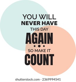 You will never have this day again so make it count