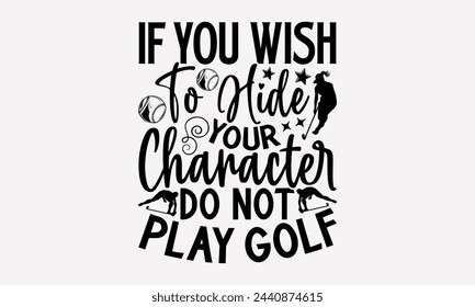 If You Wish To Hide Your Character Do Not Play Golf- Golf t- shirt design, Hand drawn lettering phrase isolated on white background, for Cutting Machine, Silhouette Cameo, Cricut, greeting card templa svg