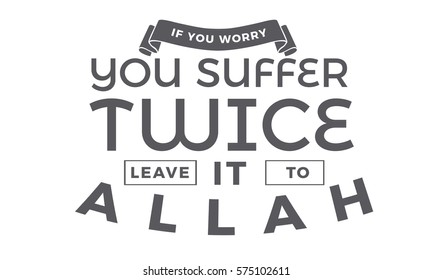 IF YOU WORRY, YOU SUFFER TWICE. LEAVE IT TO ALLAH
