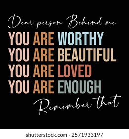 You are worthy You are beautiful You are Loved You are Enough, Dear person behind me, remember that
