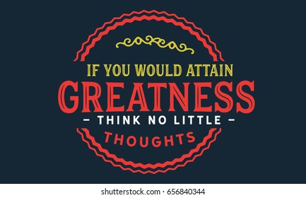 If you would attain greatness, think no little thoughts.