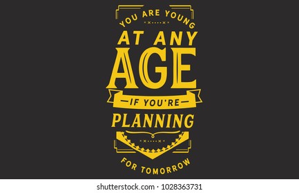 You are young at any age if you are planning for tomorrow.