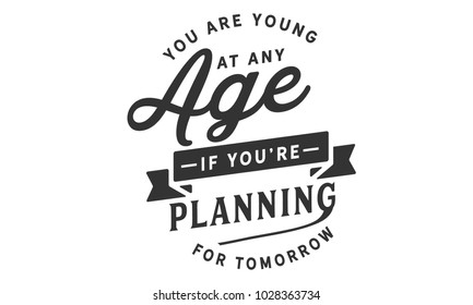 You are young at any age if you are planning for tomorrow.