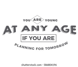 You are young at any age if you are planning for tomorrow. Age quote