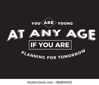 You are young at any age if you are planning for tomorrow. Age quote