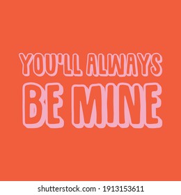 You'll always be mine. Love quotes.Cute message for Valentine's Day.Colorful vector background design.