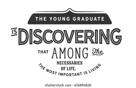 The young graduate is discovering that among the necessaries of life, the most important is living. Graduation Quotes