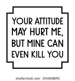  Your attitude may hurt me, but mine can even kill you. Vector Quote

